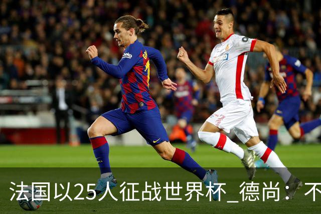 法国以25人征战世界杯 德尚：不会招球员替代本泽马